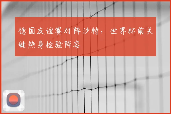 德国友谊赛对阵沙特,世界杯前关键热身检验阵容