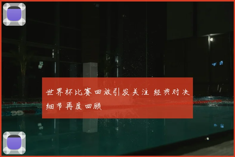 世界杯比赛回放引发关注 经典对决细节再度回顾