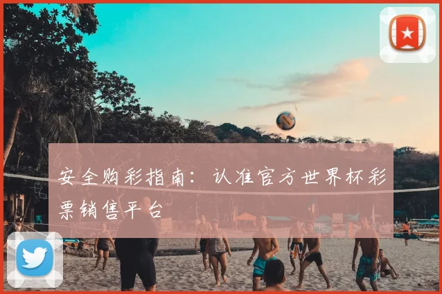 安全购彩指南：认准官方世界杯彩票销售平台
