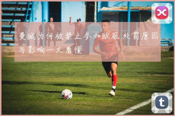 曼城为何被禁止参加欧冠 处罚原因与影响一文看懂