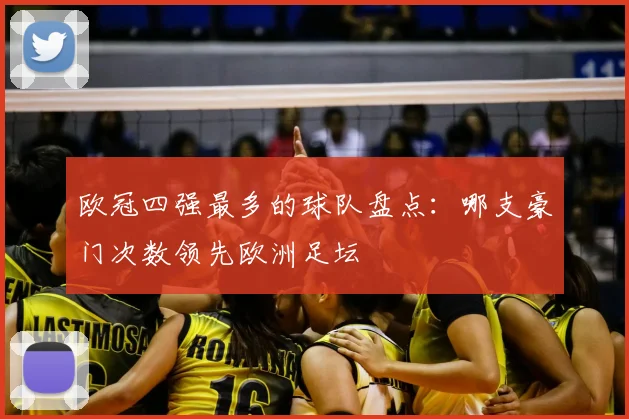 欧冠四强最多的球队盘点:哪支豪门次数领先欧洲足坛