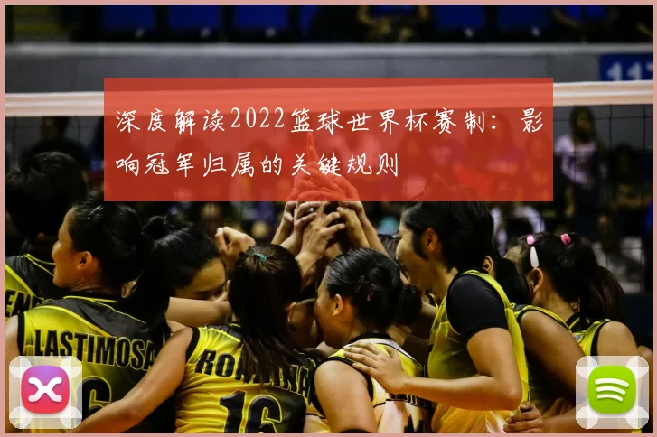 深度解读2022篮球世界杯赛制:影响冠军归属的关键规则