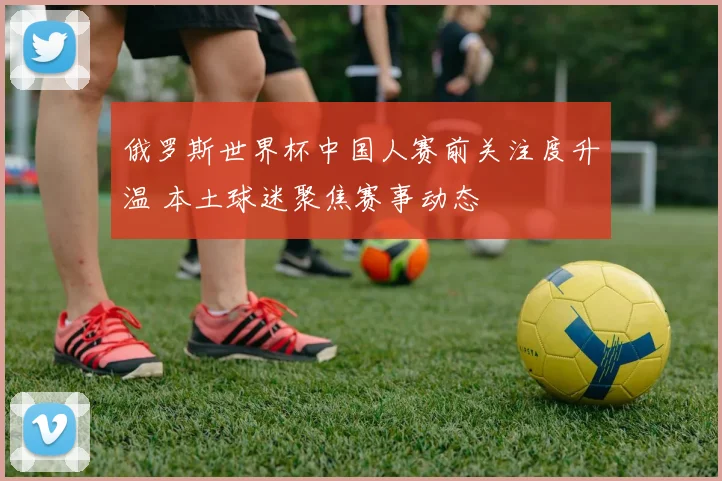 俄罗斯世界杯中国人赛前关注度升温 本土球迷聚焦赛事动态
