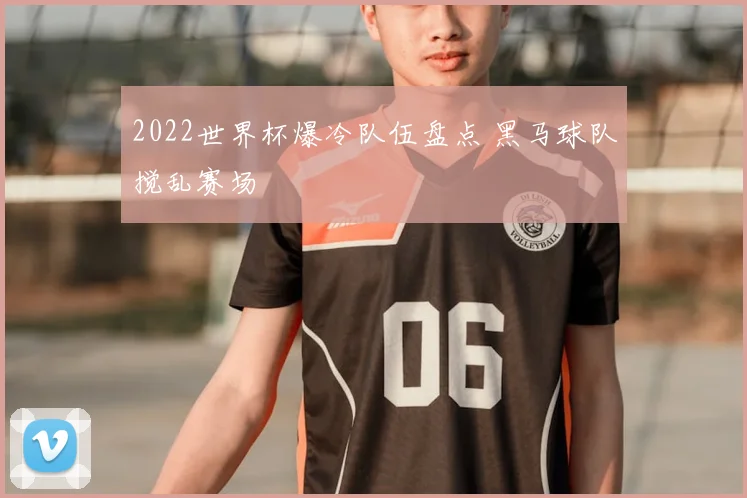 2022世界杯爆冷队伍盘点 黑马球队搅乱赛场