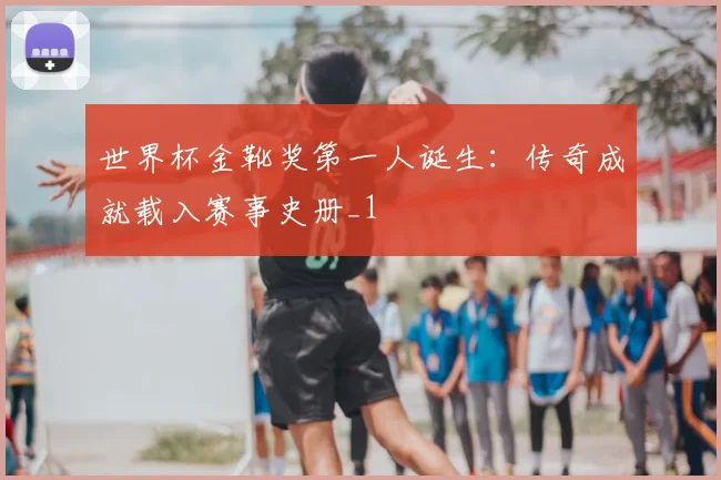 世界杯金靴奖第一人诞生:传奇成就载入赛事史册_1