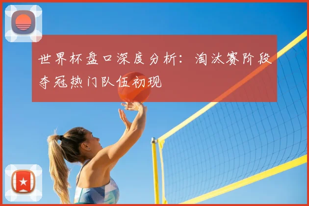 世界杯盘口深度分析：淘汰赛阶段夺冠热门队伍初现