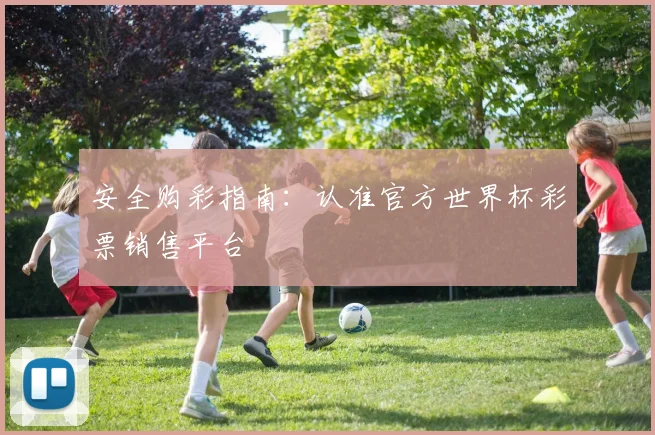 安全购彩指南：认准官方世界杯彩票销售平台