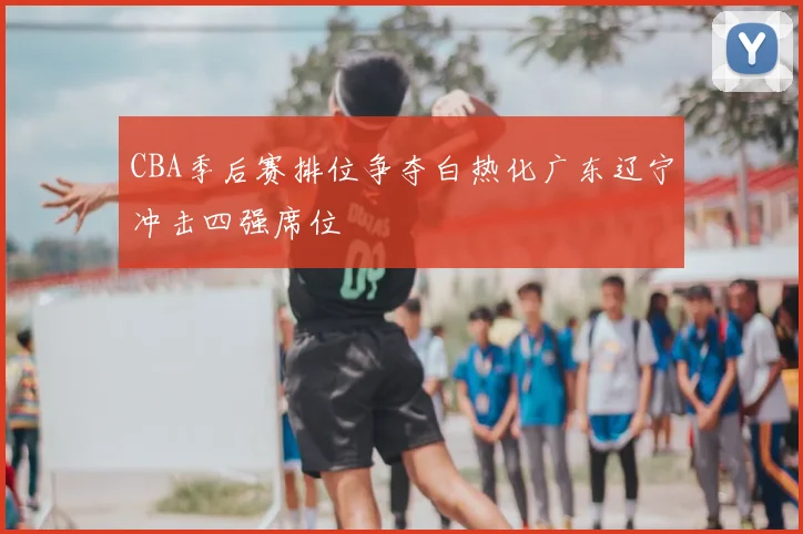 CBA季后赛排位争夺白热化广东辽宁冲击四强席位