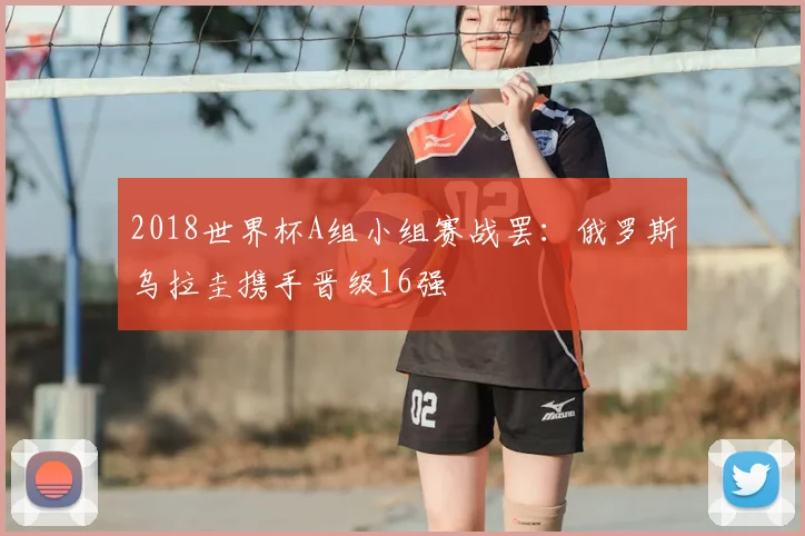 2018世界杯A组小组赛战罢：俄罗斯乌拉圭携手晋级16强