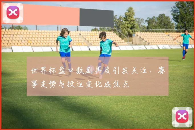 世界杯盘口数剧再度引发关注，赛事走势与投注变化成焦点
