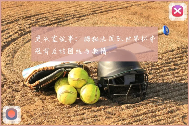 更衣室故事：揭秘法国队世界杯夺冠背后的团结与激情