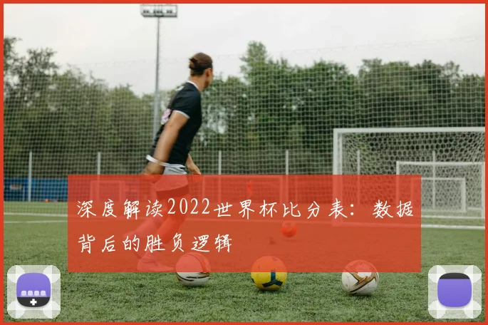 深度解读2022世界杯比分表:数据背后的胜负逻辑