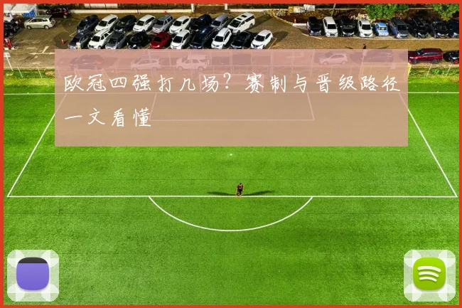 欧冠四强打几场?赛制与晋级路径一文看懂