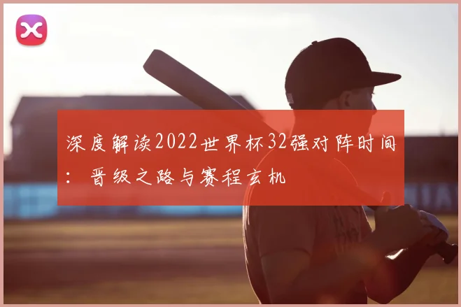 深度解读2022世界杯32强对阵时间：晋级之路与赛程玄机