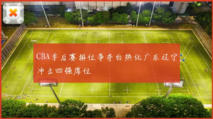 CBA季后赛排位争夺白热化广东辽宁冲击四强席位