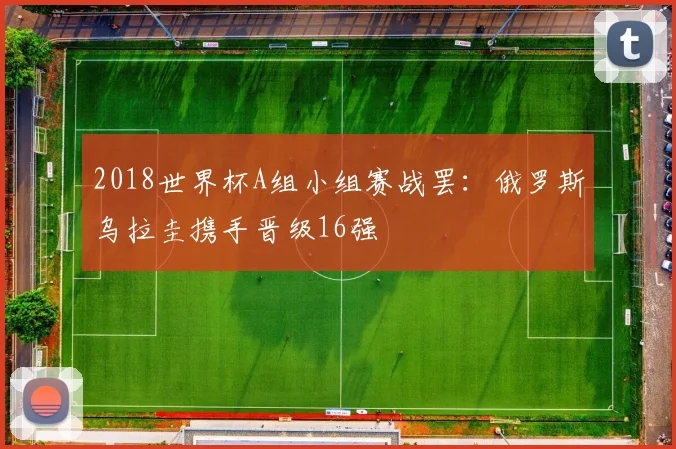 2018世界杯A组小组赛战罢:俄罗斯乌拉圭携手晋级16强