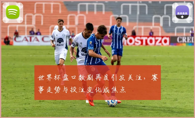 世界杯盘口数剧再度引发关注，赛事走势与投注变化成焦点