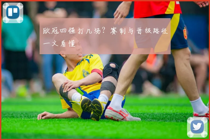 欧冠四强打几场?赛制与晋级路径一文看懂