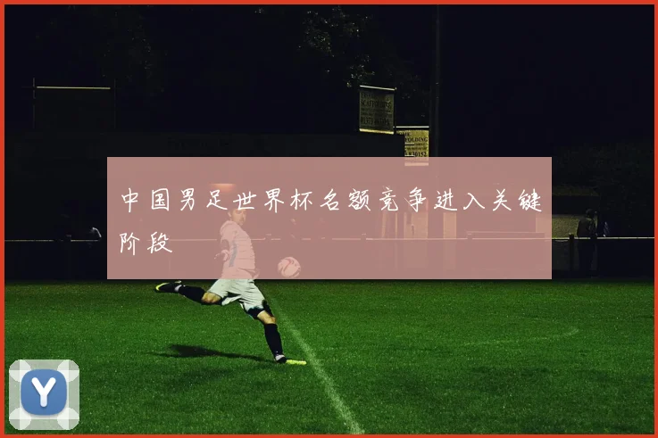 中国男足世界杯名额竞争进入关键阶段