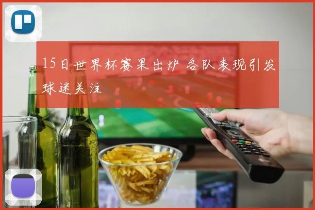15日世界杯赛果出炉 各队表现引发球迷关注