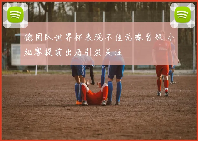 德国队世界杯表现不佳无缘晋级 小组赛提前出局引发关注
