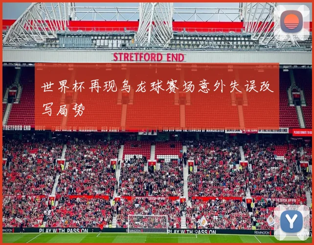 世界杯再现乌龙球赛场意外失误改写局势