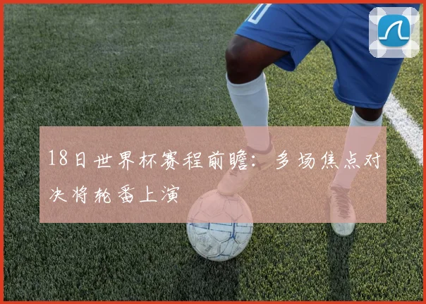 18日世界杯赛程前瞻：多场焦点对决将轮番上演