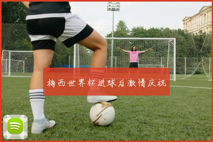 梅西世界杯进球后激情庆祝