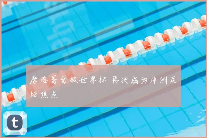 摩洛哥晋级世界杯 再次成为非洲足坛焦点
