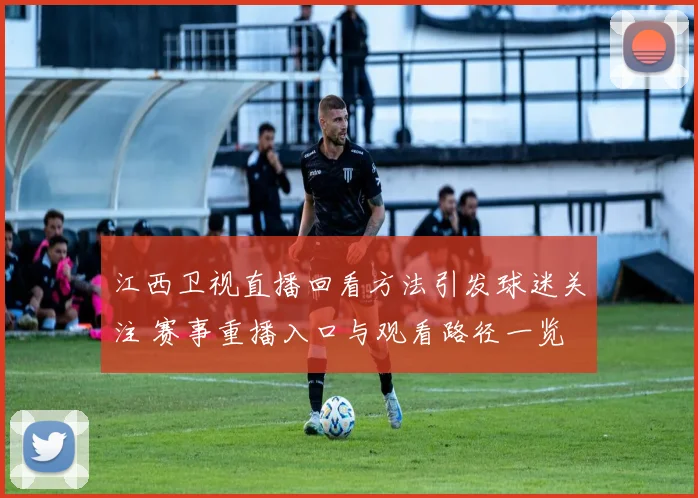 江西卫视直播回看方法引发球迷关注 赛事重播入口与观看路径一览