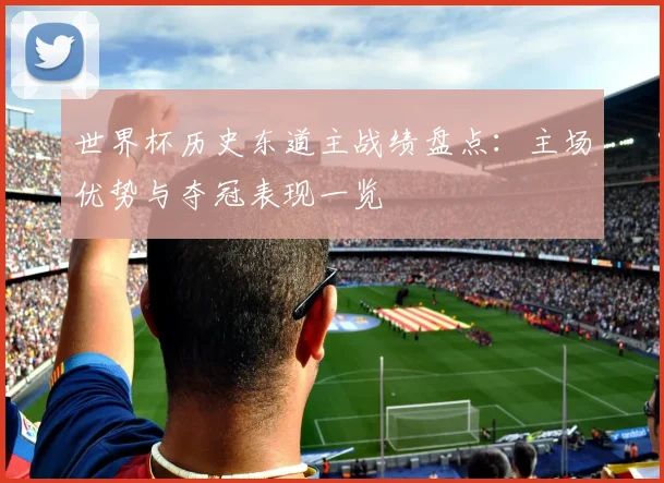 世界杯历史东道主战绩盘点:主场优势与夺冠表现一览