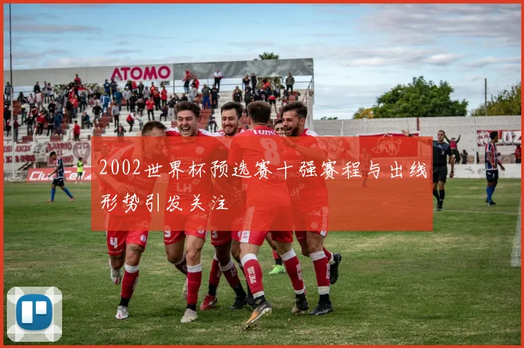 2002世界杯预选赛十强赛程与出线形势引发关注