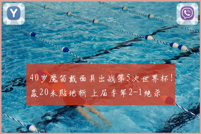 40岁魔笛戴面具出战第5次世界杯!轰20米贴地斩 上届季军2-1绝杀