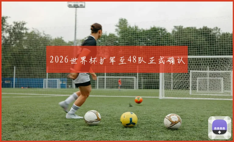 2026世界杯扩军至48队正式确认