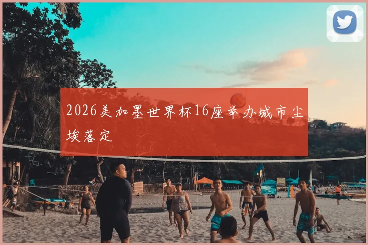 2026美加墨世界杯16座举办城市尘埃落定