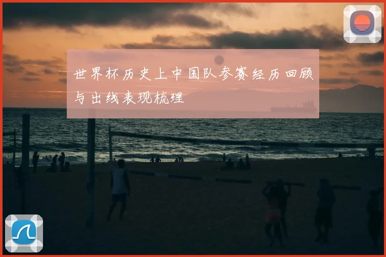 世界杯历史上中国队参赛经历回顾与出线表现梳理