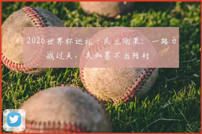 2026世界杯巡礼·民主刚果:一路血战过关,美加墨不当陪衬