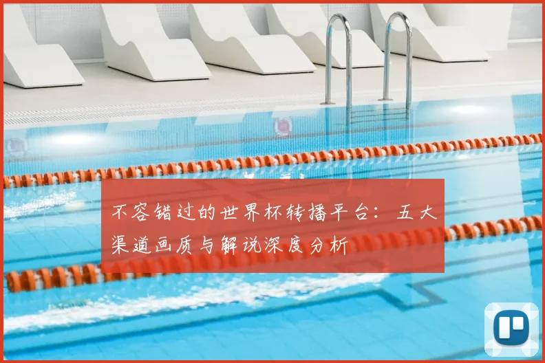 不容错过的世界杯转播平台:五大渠道画质与解说深度分析