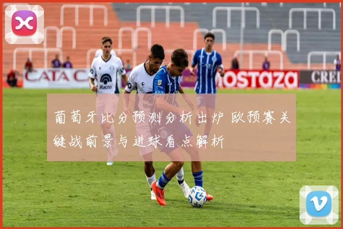 葡萄牙比分预测分析出炉 欧预赛关键战前景与进球看点解析