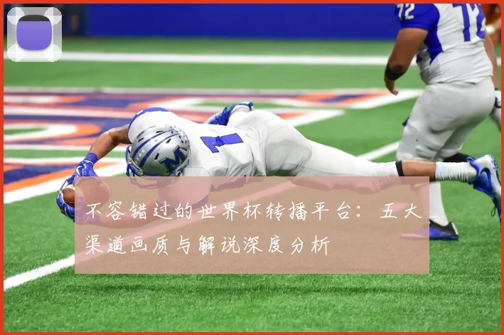 不容错过的世界杯转播平台:五大渠道画质与解说深度分析