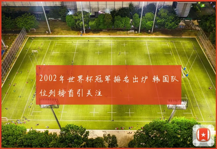 2002年世界杯冠军排名出炉 韩国队位列榜首引关注