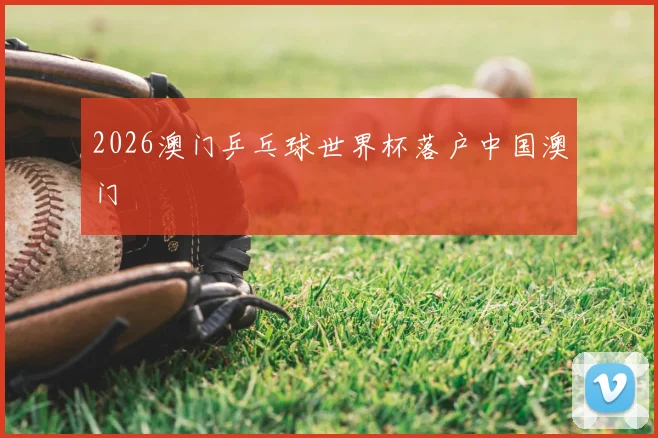 2026澳门乒乓球世界杯落户中国澳门