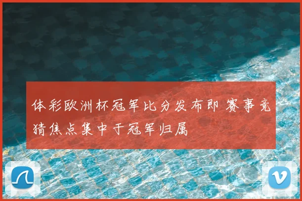 体彩欧洲杯冠军比分发布即 赛事竞猜焦点集中于冠军归属