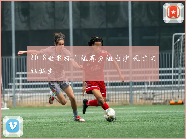 2018世界杯小组赛分组出炉 死亡之组诞生