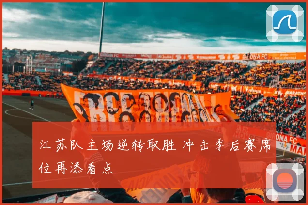 江苏队主场逆转取胜 冲击季后赛席位再添看点