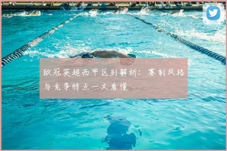 欧冠英超西甲区别解析:赛制风格与竞争特点一文看懂
