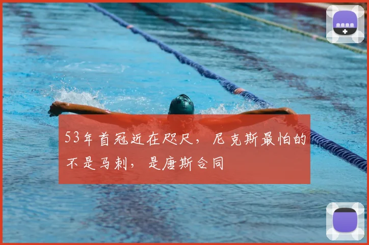 53年首冠近在咫尺，尼克斯最怕的不是马刺，是唐斯合同