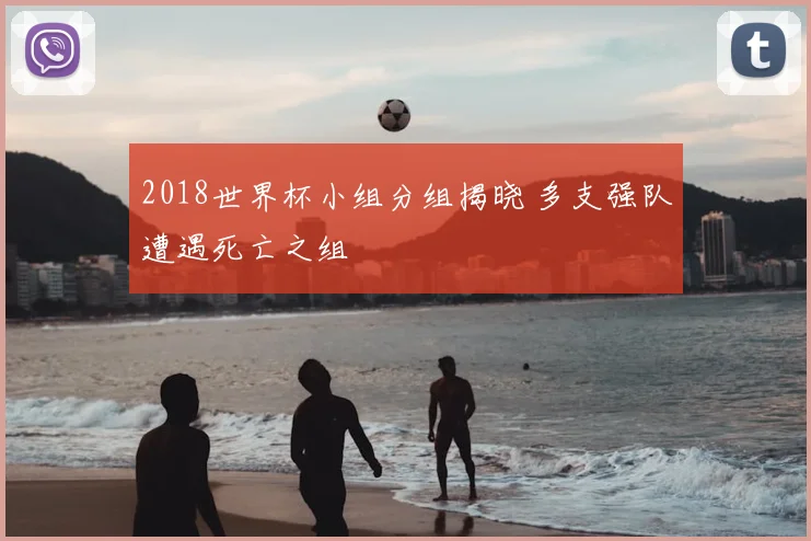 2018世界杯小组分组揭晓 多支强队遭遇死亡之组