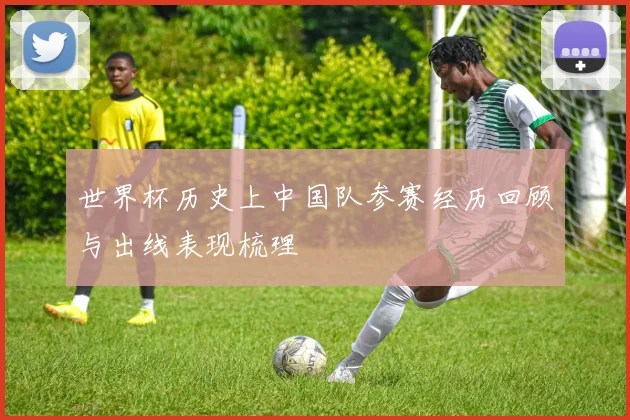 世界杯历史上中国队参赛经历回顾与出线表现梳理