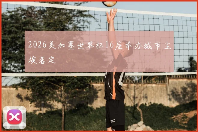 2026美加墨世界杯16座举办城市尘埃落定